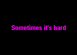 Sometimes it's hard