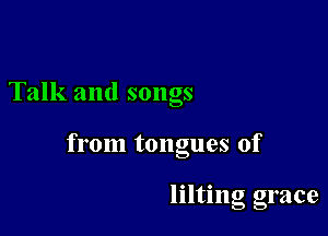 Talk and songs

from tongues of

lilting grace