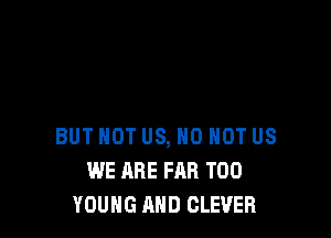 BUT NOT US, N0 HOT US
WE ARE FAR T00
YOUNG AND CLEVEFI