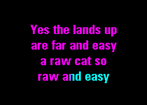 Yes the lands up
are far and easy

a raw cat so
raw and easy