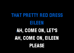 THAT PRETTY RED DRESS
EILEEN
AH, COME ON, LET'S
AH, COME ON, EILEEN
PLEASE