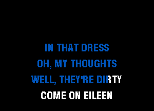 IN THAT DRESS

OH, MY THOUGHTS
WELL, THEY'RE DIRTY
COME ON EILEEN