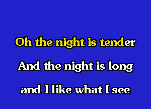 Oh the night is tender
And the night is long

and I like what I see