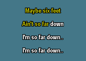 Maybe six feet

Ain't so far down
I'm so far down..

I'm so far down.
