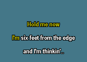 Hold me now

I'm six feet from the edge

and I'm thinkin'..