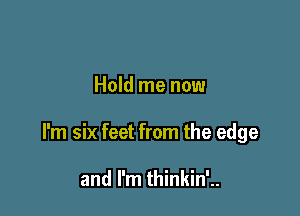 Hold me now

I'm six feet from the edge

and I'm thinkin'..