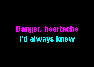 Danger, heartache

I'd always knew