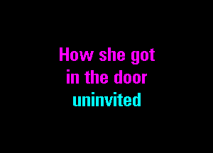 How she got

in the door
uninvited