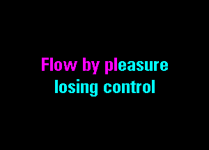 Flow by pleasure

losing control