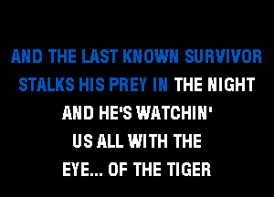 AND THE LAST KNOWN SURVIVOR
STALKS HIS PREY IN THE NIGHT
AND HE'S WATCHIH'

US ALL WITH THE
EYE... OF THE TIGER