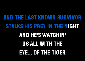 AND THE LAST KNOWN SURVIVOR
STALKS HIS PREY IN THE NIGHT
AND HE'S WATCHIH'

US ALL WITH THE
EYE... OF THE TIGER