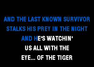 AND THE LAST KNOWN SURVIVOR
STALKS HIS PREY IN THE NIGHT
AND HE'S WATCHIH'

US ALL WITH THE
EYE... OF THE TIGER