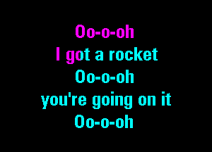 Oo-o-oh
I got a rocket

Oo-o-oh
you're going on it
Oo-o-oh