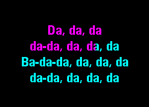 Da,da,da
da-da. da, da. da

Ba-da-da, da. da, da
da-da, da, da, da