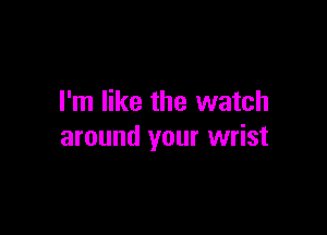 I'm like the watch

around your wrist