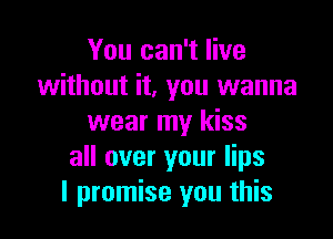 You can't live
without it, you wanna

wear my kiss
all over your lips
I promise you this