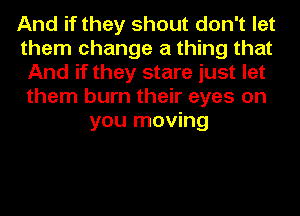 And if they shout don't let
them change a thing that
And if they stare just let
them burn their eyes on
you moving