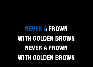 NEVER A FROWH

WITH GOLDEN BROWN
NEVER A FROWH
WITH GOLDEN BROWN