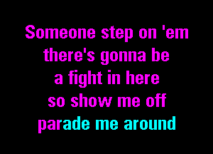 Someone step on 'em
there's gonna be
a fight in here
so show me off

parade me around I