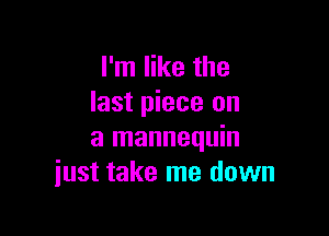 I'm like the
last piece on

a mannequin
just take me down