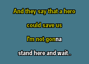 And they say that a hero

could save us

I'm not gonna

stand here and wait.