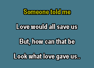 Someone told me
Love would all save us

But, how can that be

Look what love gave us..