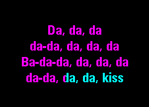 Da,da,da
da-da. da, da. da

Ba-da-da, da. da, da
da-da, da, da, kiss