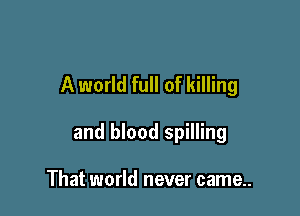 A world full of killing

and blood spilling

That world never came..
