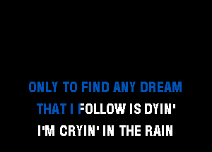 ONLY TO FIND ANY DREAM
THATI FOLLOW IS DYIH'
I'M CRYIN' IN THE RAIN