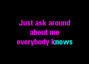 Just ask around

about me
everybody knows