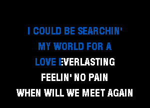 I COULD BE SEARCHIH'
MY WORLD FOR A
LOVE EVERLASTIHG
FEELIH' H0 PAIN
WHEN WILL WE MEET AGAIN