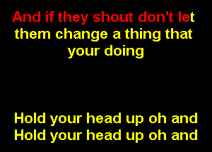 And if they shout don't let
them change a thing that
your doing

Hold your head up oh and
Hold your head up oh and