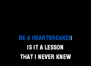 BE A HEARTBREAKER
IS IT A LESSON
THAT! NEVER KNEW