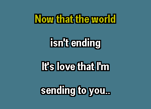 Now that the world
isn't ending

It's love that I'm

sending to you..