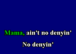 Mama, ain't no denyin'

No denyin'