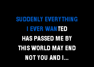 SUDDEHLY EVERYTHING
I EVER WANTED
HAS PHSSED ME BY
THIS WORLD MAY END

HOT YOU AND I... l
