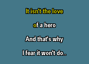 It isn't the love

of a hero

And that's why

Hear it won't do..