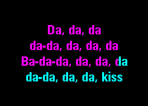 Da,da,da
da-da. da, da. da

Ba-da-da, da. da, da
da-da, da, da, kiss