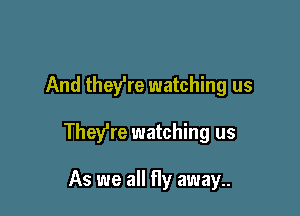 And they're watching us

Thefre watching us

As we all fly away