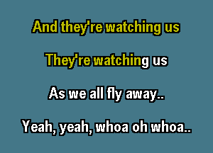 And they're watching us
They're watching us

As we all fly away..

Yeah, yeah, whoa oh whoa