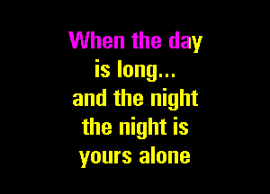 When the day
is long...

and the night
the night is
yours alone