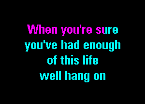 When you're sure
you've had enough

of this life
well hang on