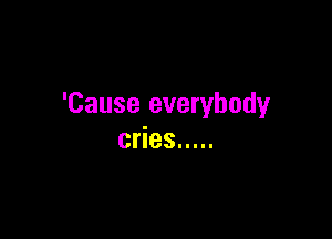 'Cause everybody

cries .....