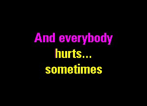 And everybody

hurts...
sometimes