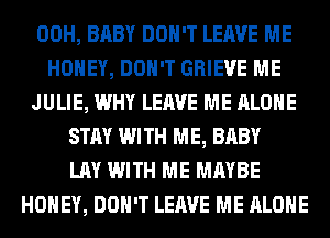 00H, BABY DON'T LEAVE ME
HONEY, DON'T GRIEVE ME
JULIE, WHY LEAVE ME ALONE
STAY WITH ME, BABY
LAY WITH ME MAYBE
HONEY, DON'T LEAVE ME ALONE