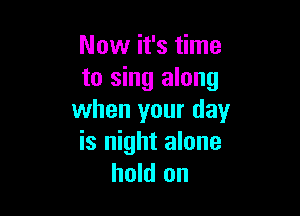 Now it's time
to sing along

when your day
is night alone
hold on