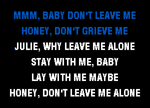 MMM, BABY DON'T LEAVE ME
HONEY, DON'T GRIEVE ME
JULIE, WHY LEAVE ME ALONE
STAY WITH ME, BABY
LAY WITH ME MAYBE
HONEY, DON'T LEAVE ME ALONE