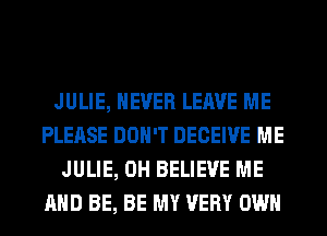 JULIE, NEVER LEAVE ME
PLEASE DON'T DECEIVE ME
JULIE, 0H BELIEVE ME
AND BE, BE MY VERY OWN