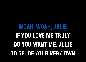 WOAH, WORH, JULIE
IF YOU LOVE ME TRULY
DO YOU WANT ME, JULIE
TO BE, BE YOUR VERY OWN