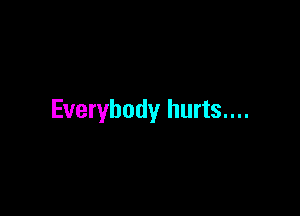 Everybody hurts....